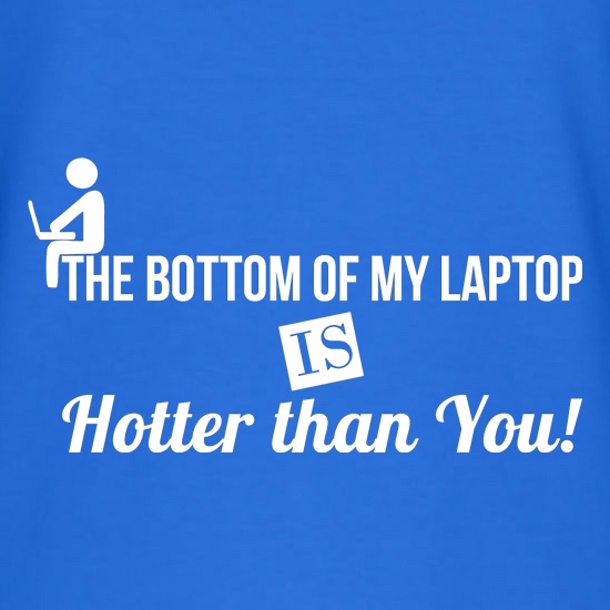 the bottom of my laptop is hotter than you t shirt